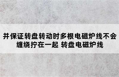 并保证转盘转动时多根电磁炉线不会缠绕拧在一起 转盘电磁炉线